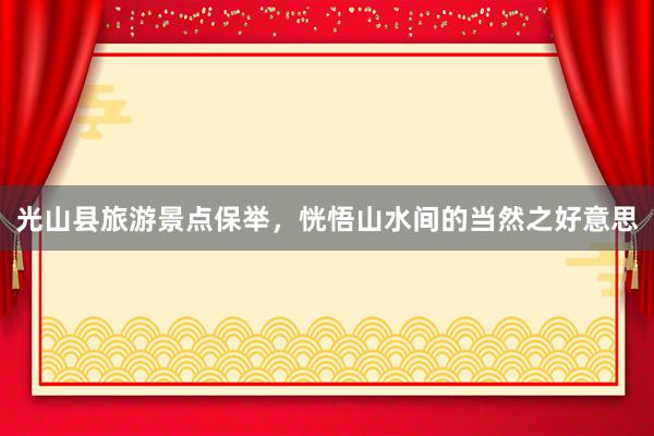 光山县旅游景点保举，恍悟山水间的当然之好意思