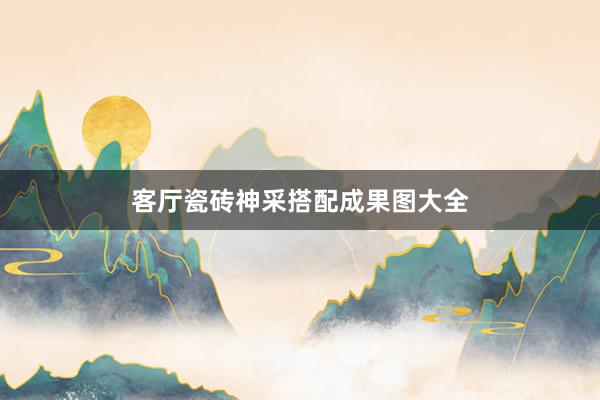 客厅瓷砖神采搭配成果图大全