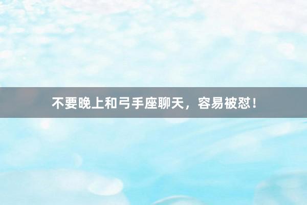 不要晚上和弓手座聊天，容易被怼！